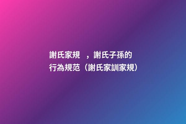 謝氏家規，謝氏子孫的行為規范（謝氏家訓家規）